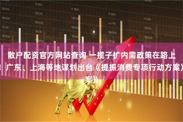散戶配資官方網(wǎng)站查詢 一攬子擴(kuò)內(nèi)需政策在路上！廣東、上海等地謀劃出臺(tái)《提振消費(fèi)專項(xiàng)行動(dòng)方案》