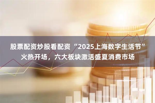 股票配資炒股看配資 “2025上海數(shù)字生活節(jié)”火熱開(kāi)場(chǎng)，六大板塊激活盛夏消費(fèi)市場(chǎng)