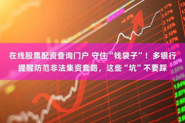 在線股票配資查詢門戶 守住“錢袋子”！多銀行提醒防范非法集資套路，這些“坑”不要踩