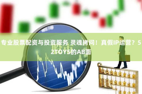 專業(yè)股票配資與投資服務(wù) 靈魂拷問！真假IP運營？52TOYS的AB面