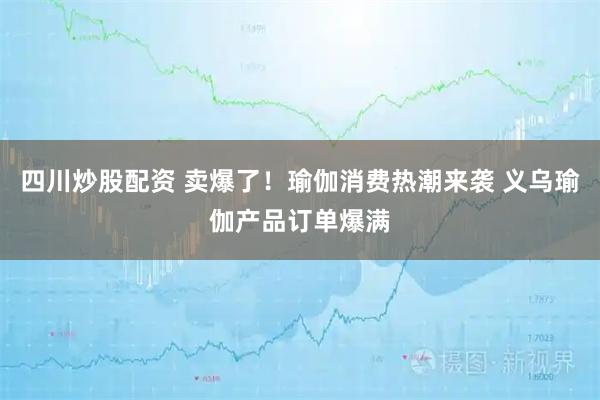 四川炒股配資 賣爆了！瑜伽消費熱潮來襲 義烏瑜伽產(chǎn)品訂單爆滿