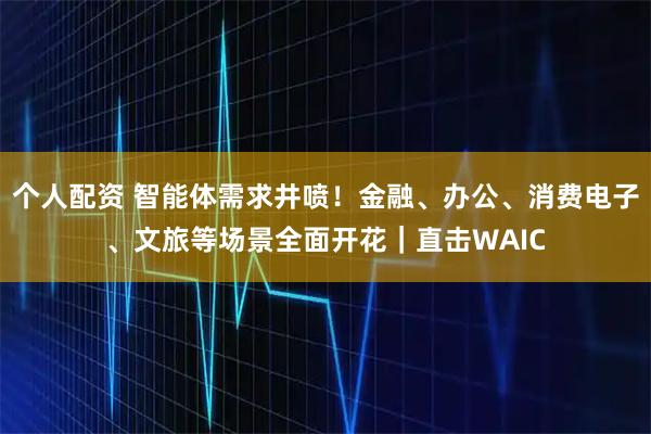 個人配資 智能體需求井噴！金融、辦公、消費電子、文旅等場景全面開花｜直擊WAIC